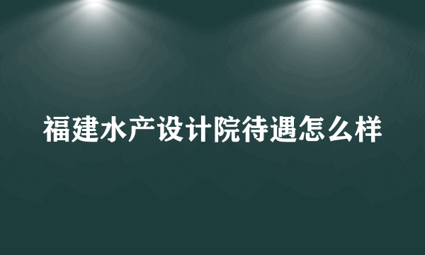 福建水产设计院待遇怎么样