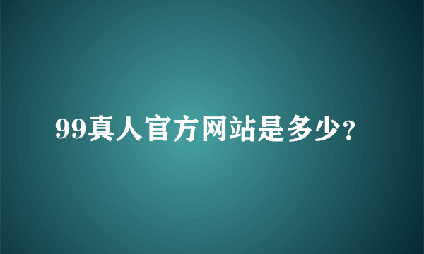 99真人官方网站是多少？