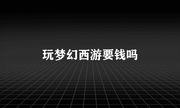 玩梦幻西游要钱吗