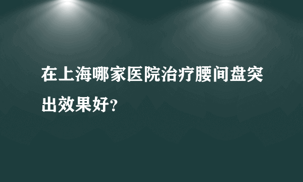 在上海哪家医院治疗腰间盘突出效果好？