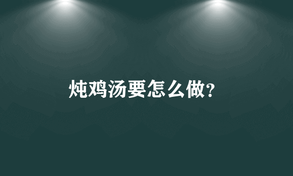 炖鸡汤要怎么做？