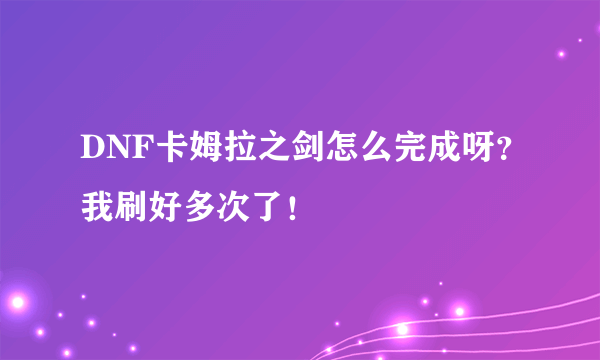 DNF卡姆拉之剑怎么完成呀？我刷好多次了！