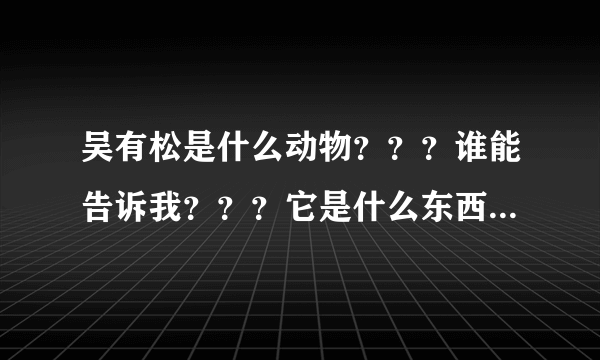 吴有松是什么动物？？？谁能告诉我？？？它是什么东西??骂我们贵州人？