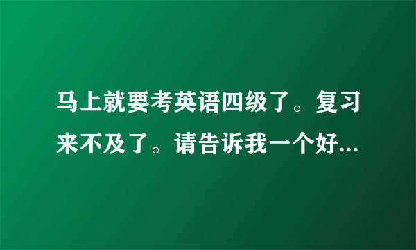 马上就要考英语四级了。复习来不及了。请告诉我一个好的助考方式吧，拜托了