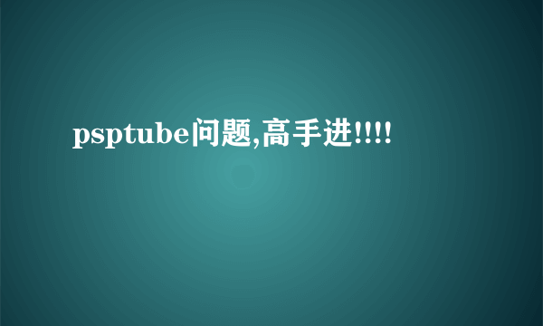 psptube问题,高手进!!!!