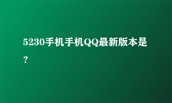 5230手机手机QQ最新版本是？