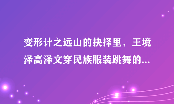 变形计之远山的抉择里，王境泽高泽文穿民族服装跳舞的那段背景音乐叫什么？是哪个少数民族的民歌？