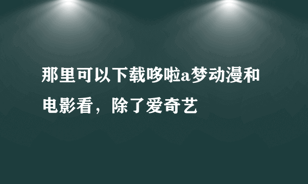 那里可以下载哆啦a梦动漫和电影看，除了爱奇艺