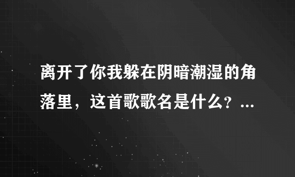 离开了你我躲在阴暗潮湿的角落里，这首歌歌名是什么？(是个男的唱的)