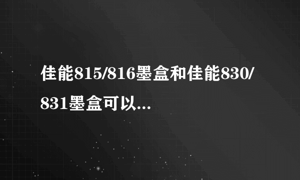 佳能815/816墨盒和佳能830/831墨盒可以通用吗？