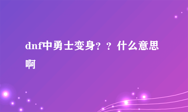 dnf中勇士变身？？什么意思啊