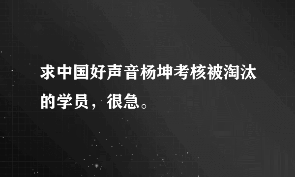 求中国好声音杨坤考核被淘汰的学员，很急。