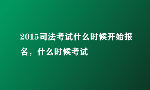 2015司法考试什么时候开始报名，什么时候考试