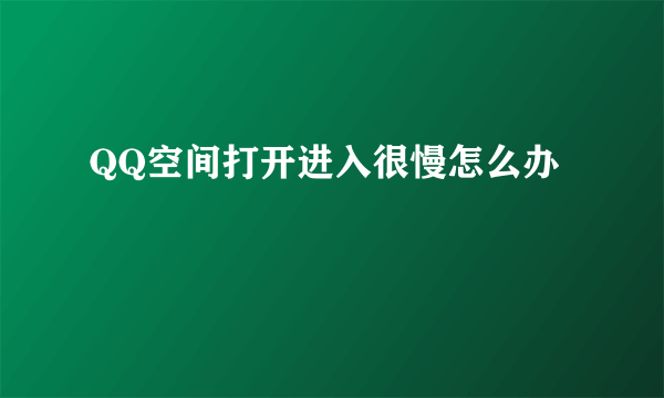 QQ空间打开进入很慢怎么办