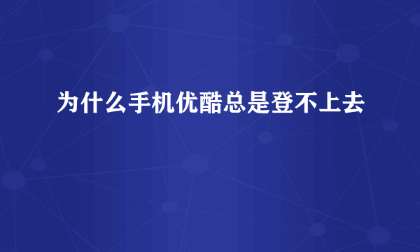 为什么手机优酷总是登不上去