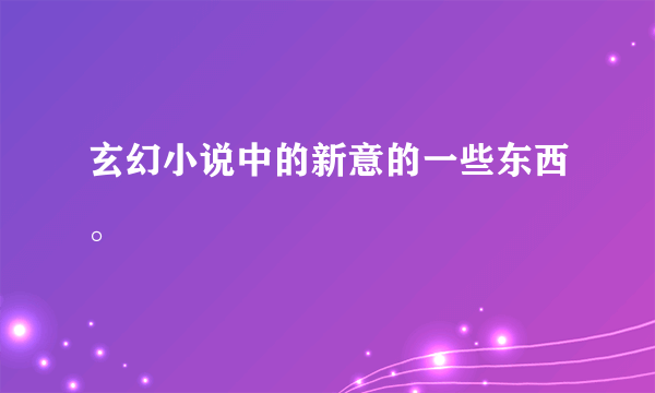 玄幻小说中的新意的一些东西。