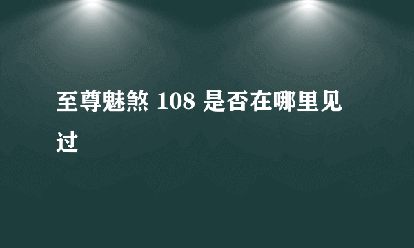 至尊魅煞 108 是否在哪里见过