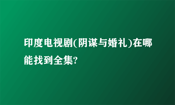 印度电视剧(阴谋与婚礼)在哪能找到全集?