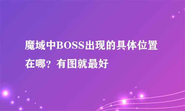 魔域中BOSS出现的具体位置在哪？有图就最好