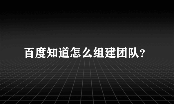 百度知道怎么组建团队？