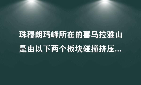 珠穆朗玛峰所在的喜马拉雅山是由以下两个板块碰撞挤压形成（　　）A．印度洋板块与太平洋板块B．印度洋板