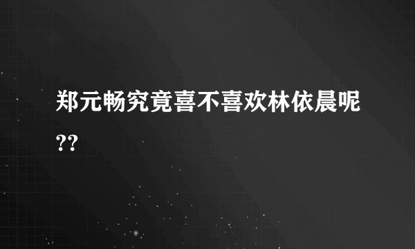 郑元畅究竟喜不喜欢林依晨呢??