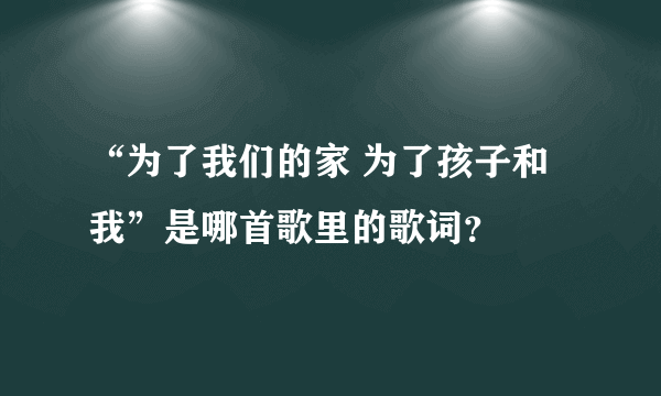 “为了我们的家 为了孩子和我”是哪首歌里的歌词？