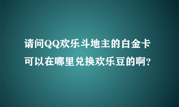 请问QQ欢乐斗地主的白金卡可以在哪里兑换欢乐豆的啊？