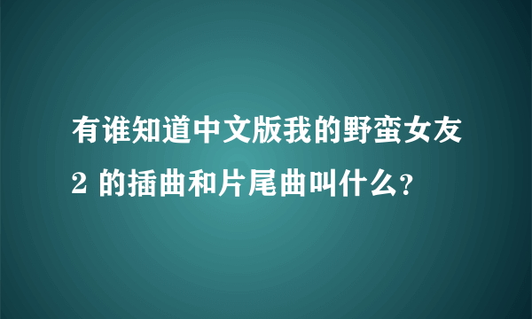 有谁知道中文版我的野蛮女友2 的插曲和片尾曲叫什么？