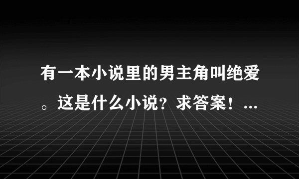 有一本小说里的男主角叫绝爱。这是什么小说？求答案！在线等！！