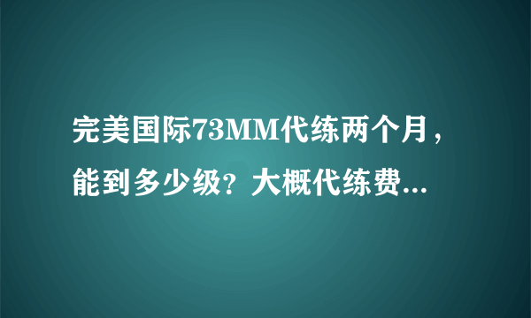 完美国际73MM代练两个月，能到多少级？大概代练费用是多少？