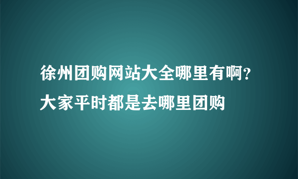 徐州团购网站大全哪里有啊？大家平时都是去哪里团购