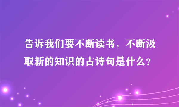 告诉我们要不断读书，不断汲取新的知识的古诗句是什么？