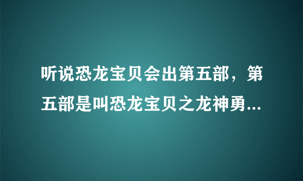 听说恐龙宝贝会出第五部，第五部是叫恐龙宝贝之龙神勇士5还是叫恐龙宝贝之失落的文明？什么时候能在电...