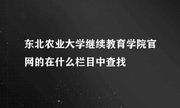 东北农业大学继续教育学院官网的在什么栏目中查找