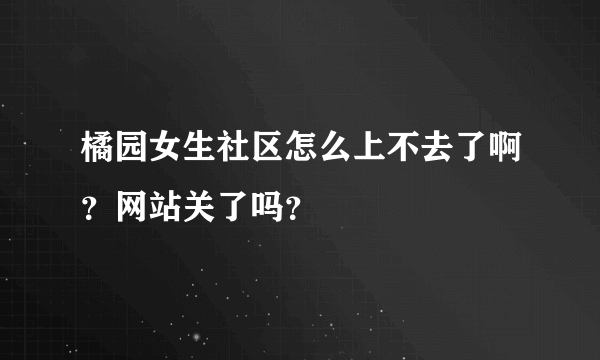 橘园女生社区怎么上不去了啊？网站关了吗？