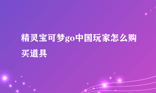 精灵宝可梦go中国玩家怎么购买道具