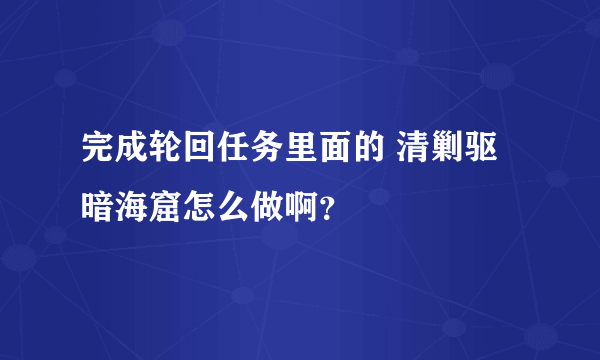 完成轮回任务里面的 清剿驱暗海窟怎么做啊？