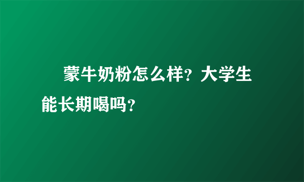   蒙牛奶粉怎么样？大学生能长期喝吗？