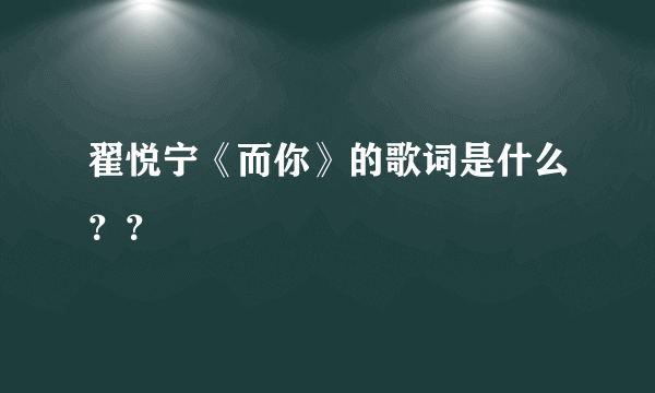 翟悦宁《而你》的歌词是什么？？