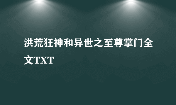 洪荒狂神和异世之至尊掌门全文TXT