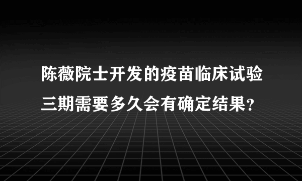 陈薇院士开发的疫苗临床试验三期需要多久会有确定结果？