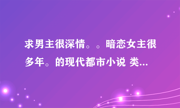 求男主很深情。。暗恋女主很多年。的现代都市小说 类似李情深