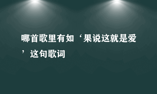 哪首歌里有如‘果说这就是爱’这句歌词