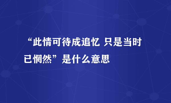 “此情可待成追忆 只是当时已惘然”是什么意思