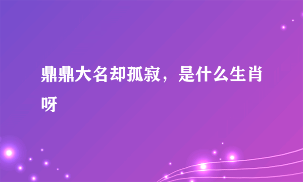 鼎鼎大名却孤寂，是什么生肖呀