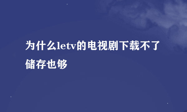 为什么letv的电视剧下载不了储存也够