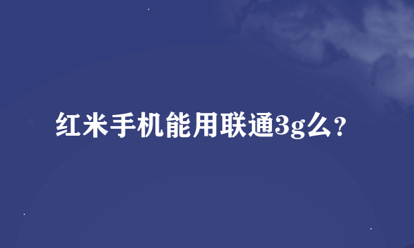 红米手机能用联通3g么？