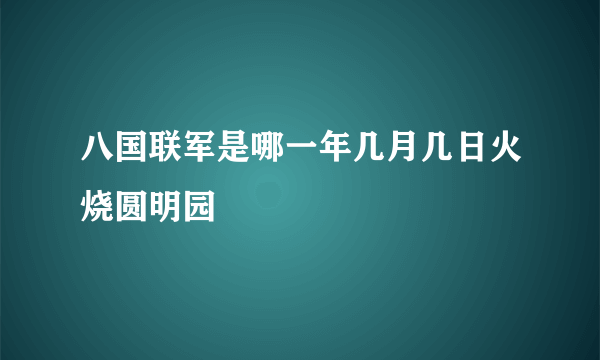 八国联军是哪一年几月几日火烧圆明园