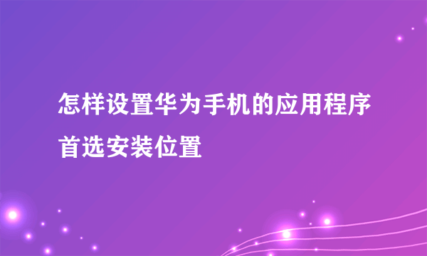 怎样设置华为手机的应用程序首选安装位置